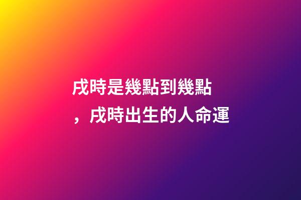 戌時是幾點到幾點，戌時出生的人命運